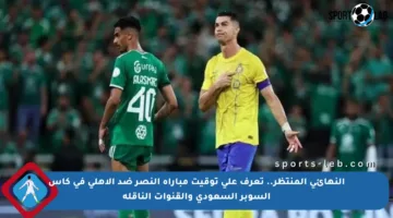 النهائي المنتظر.. تعرف على توقيت مباراة النصر ضد الأهلي في كأس السوبر السعودي والقنوات الناقلة